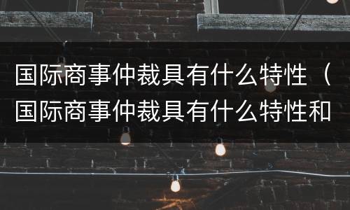 国际商事仲裁具有什么特性（国际商事仲裁具有什么特性和功能）