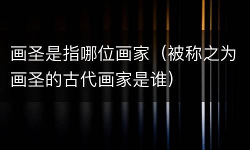 画圣是指哪位画家（被称之为画圣的古代画家是谁）
