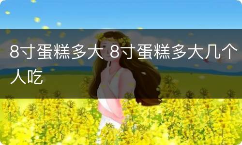 8寸蛋糕多大 8寸蛋糕多大几个人吃