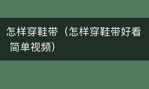 怎样穿鞋带（怎样穿鞋带好看 简单视频）