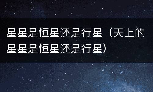 星星是恒星还是行星（天上的星星是恒星还是行星）