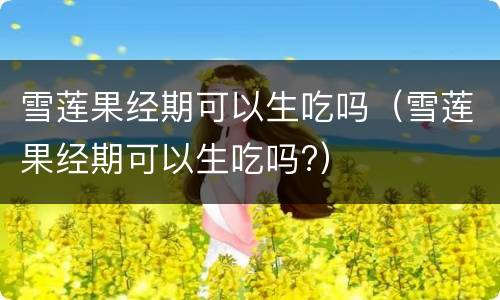 雪莲果经期可以生吃吗（雪莲果经期可以生吃吗?）