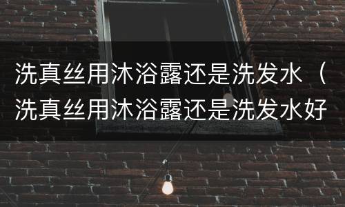 洗真丝用沐浴露还是洗发水（洗真丝用沐浴露还是洗发水好）