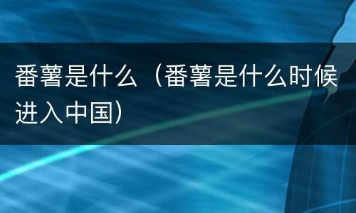 番薯是什么（番薯是什么时候进入中国）