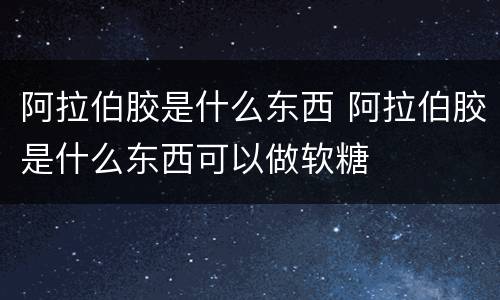 阿拉伯胶是什么东西 阿拉伯胶是什么东西可以做软糖