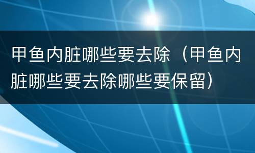 甲鱼内脏哪些要去除（甲鱼内脏哪些要去除哪些要保留）