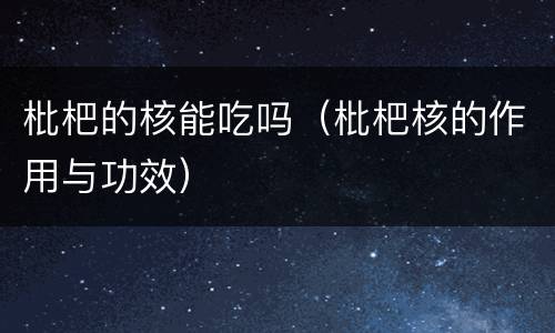 枇杷的核能吃吗（枇杷核的作用与功效）