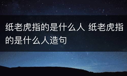 纸老虎指的是什么人 纸老虎指的是什么人造句