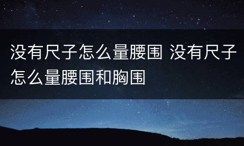 没有尺子怎么量腰围 没有尺子怎么量腰围和胸围
