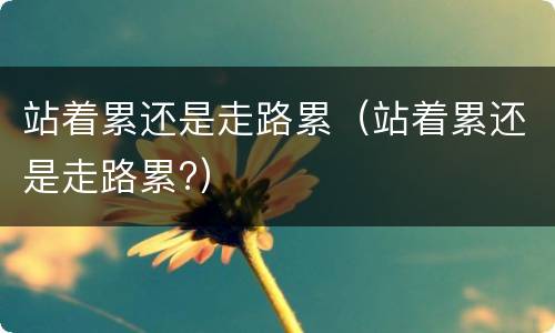站着累还是走路累（站着累还是走路累?）