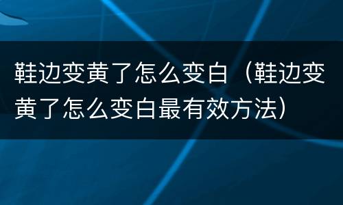 鞋边变黄了怎么变白（鞋边变黄了怎么变白最有效方法）