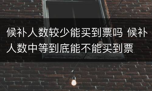 候补人数较少能买到票吗 候补人数中等到底能不能买到票