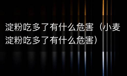 淀粉吃多了有什么危害（小麦淀粉吃多了有什么危害）