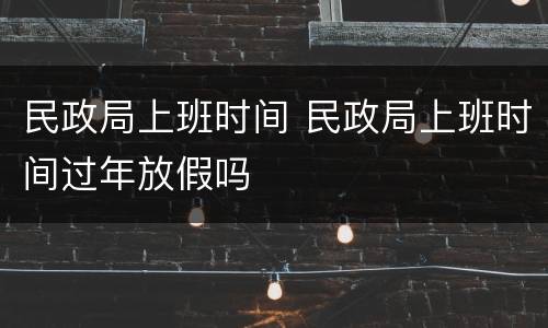 民政局上班时间 民政局上班时间过年放假吗