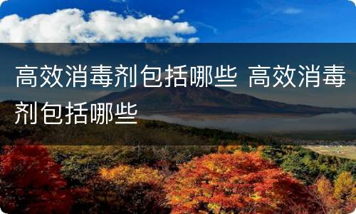 高效消毒剂包括哪些 高效消毒剂包括哪些
