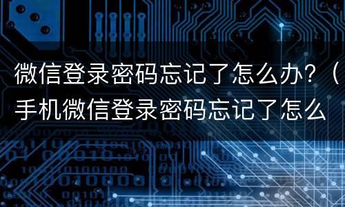微信登录密码忘记了怎么办?（手机微信登录密码忘记了怎么办）