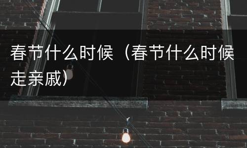 春节什么时候（春节什么时候走亲戚）