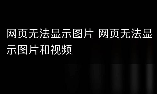 网页无法显示图片 网页无法显示图片和视频