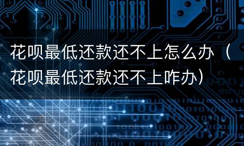 花呗最低还款还不上怎么办（花呗最低还款还不上咋办）