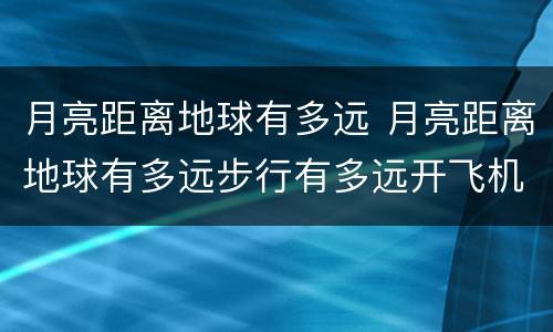 月亮距离地球有多远 月亮距离地球有多远步行有多远开飞机有多