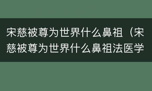 宋慈被尊为世界什么鼻祖（宋慈被尊为世界什么鼻祖法医学）