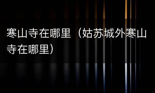 寒山寺在哪里（姑苏城外寒山寺在哪里）