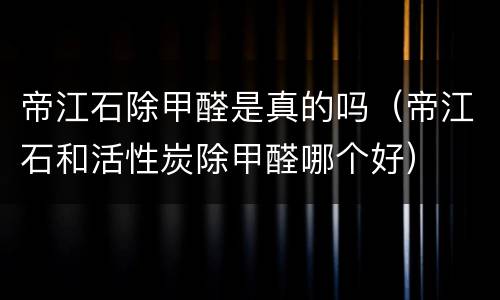 帝江石除甲醛是真的吗（帝江石和活性炭除甲醛哪个好）