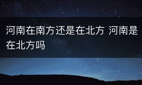 河南在南方还是在北方 河南是在北方吗