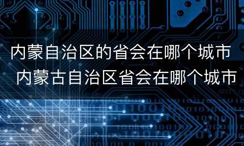 内蒙自治区的省会在哪个城市 内蒙古自治区省会在哪个城市