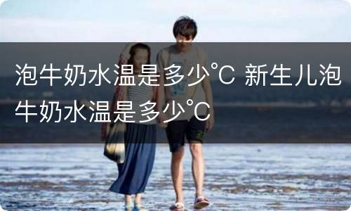 泡牛奶水温是多少°C 新生儿泡牛奶水温是多少°C