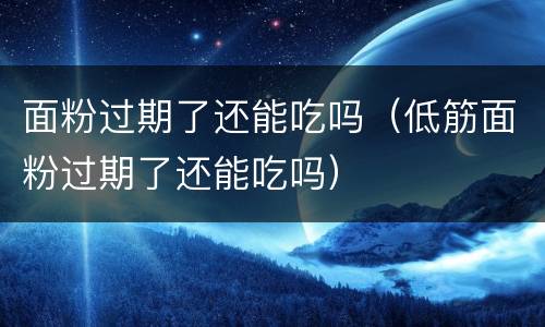 面粉过期了还能吃吗（低筋面粉过期了还能吃吗）