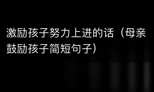 激励孩子努力上进的话（母亲鼓励孩子简短句子）