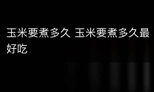 玉米要煮多久 玉米要煮多久最好吃