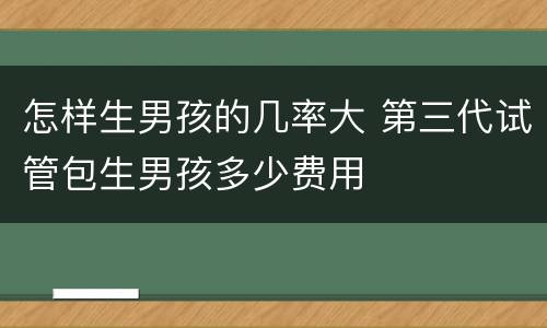 怎样生男孩的几率大 第三代试管包生男孩多少费用