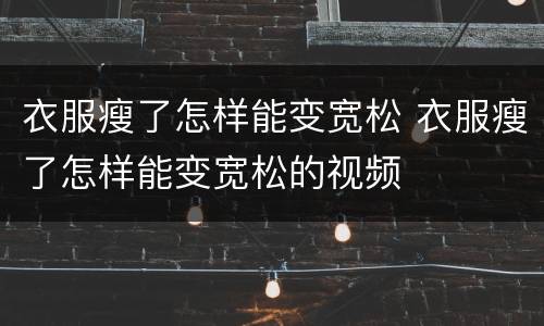 衣服瘦了怎样能变宽松 衣服瘦了怎样能变宽松的视频
