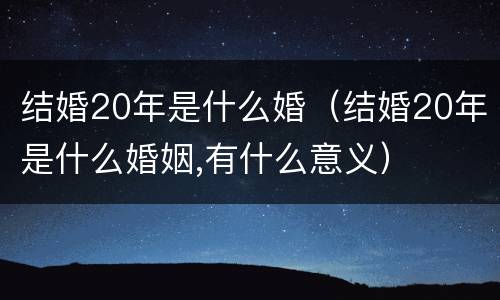 结婚20年是什么婚（结婚20年是什么婚姻,有什么意义）