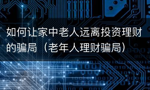 如何让家中老人远离投资理财的骗局（老年人理财骗局）