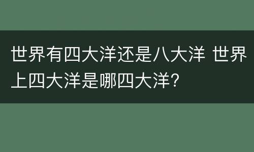 世界有四大洋还是八大洋 世界上四大洋是哪四大洋?