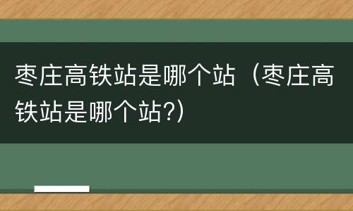 枣庄高铁站是哪个站（枣庄高铁站是哪个站?）
