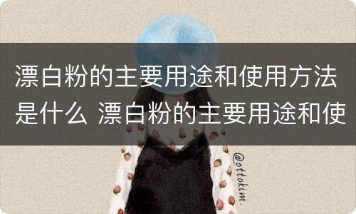 漂白粉的主要用途和使用方法是什么 漂白粉的主要用途和使用方法是什么意思