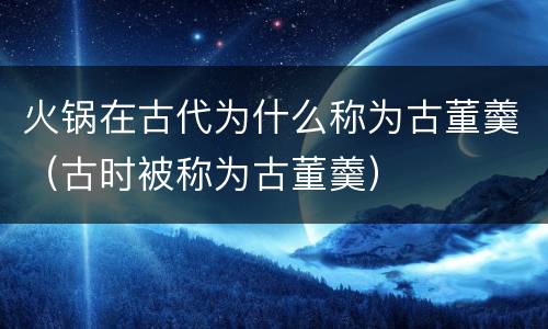 火锅在古代为什么称为古董羹（古时被称为古董羹）