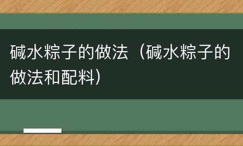 碱水粽子的做法（碱水粽子的做法和配料）