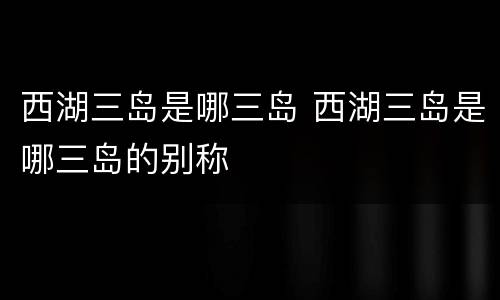 西湖三岛是哪三岛 西湖三岛是哪三岛的别称
