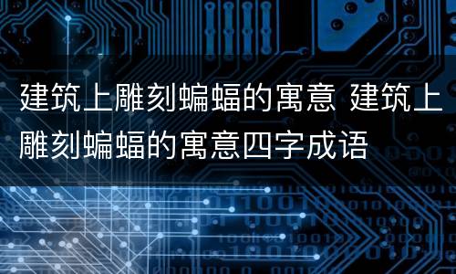 建筑上雕刻蝙蝠的寓意 建筑上雕刻蝙蝠的寓意四字成语