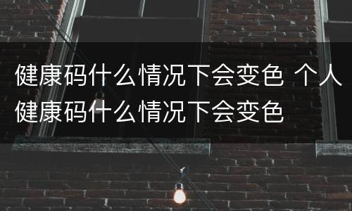 健康码什么情况下会变色 个人健康码什么情况下会变色