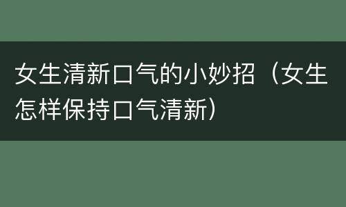 女生清新口气的小妙招（女生怎样保持口气清新）