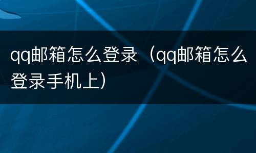 qq邮箱怎么登录（qq邮箱怎么登录手机上）