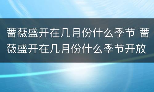 蔷薇盛开在几月份什么季节 蔷薇盛开在几月份什么季节开放