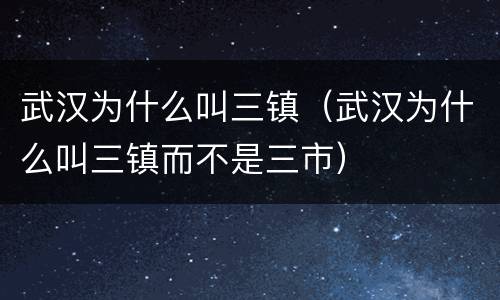 武汉为什么叫三镇（武汉为什么叫三镇而不是三市）