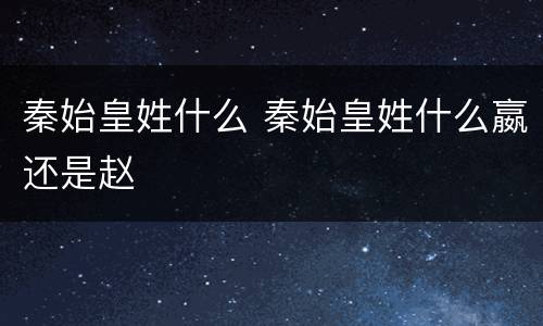 秦始皇姓什么 秦始皇姓什么嬴还是赵